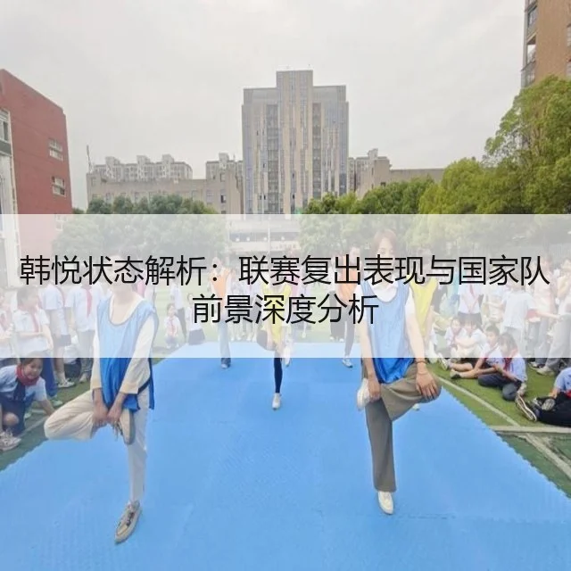 韩悦状态解析:联赛复出表现与国家队前景深度分析